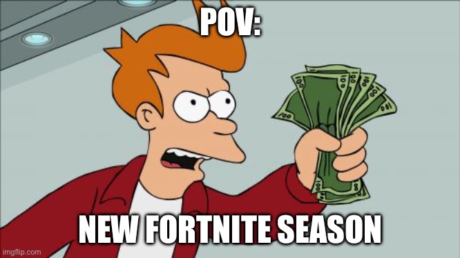 Shut Up And Take My Money Fry Meme | POV:; NEW FORTNITE SEASON | image tagged in memes,shut up and take my money fry | made w/ Imgflip meme maker