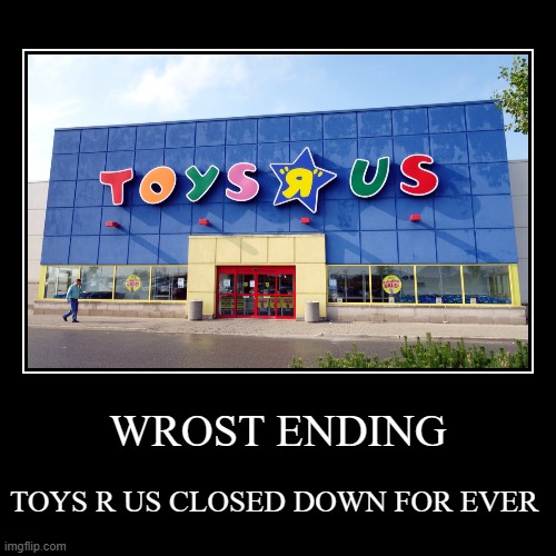 WROST ENDING | TOYS R US CLOSED DOWN FOR EVER | image tagged in funny,demotivationals | made w/ Imgflip demotivational maker