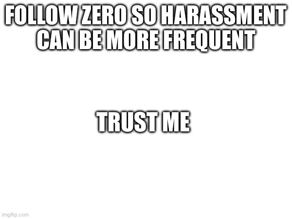 FOLLOW ZERO SO HARASSMENT CAN BE MORE FREQUENT; TRUST ME | made w/ Imgflip meme maker