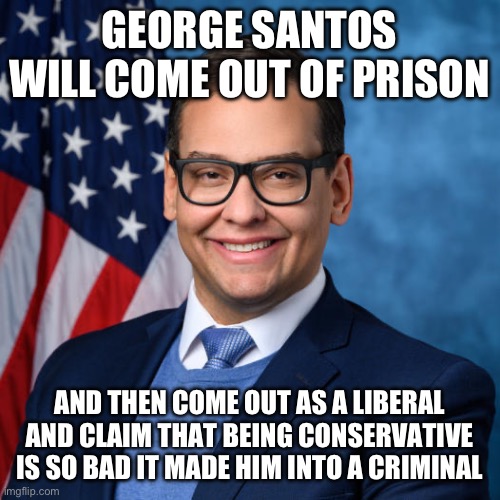 George Santos | GEORGE SANTOS WILL COME OUT OF PRISON; AND THEN COME OUT AS A LIBERAL AND CLAIM THAT BEING CONSERVATIVE IS SO BAD IT MADE HIM INTO A CRIMINAL | image tagged in george santos | made w/ Imgflip meme maker