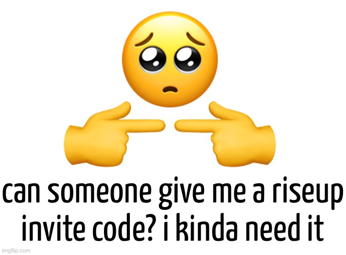 i doubt im actually gonna get one, but its worth a shot | can someone give me a riseup invite code? i kinda need it | made w/ Imgflip meme maker