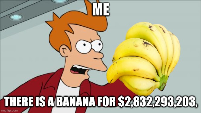 Shut Up And Take My Money Fry Meme | ME; THERE IS A BANANA FOR $2,832,293,203, | image tagged in memes,shut up and take my money fry | made w/ Imgflip meme maker