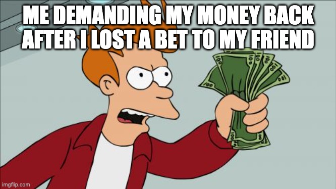 There is always this one bet that you make with your friend that you think you will win but you actually lose | ME DEMANDING MY MONEY BACK AFTER I LOST A BET TO MY FRIEND | image tagged in memes,shut up and take my money fry,so true memes,money,bets,funny | made w/ Imgflip meme maker