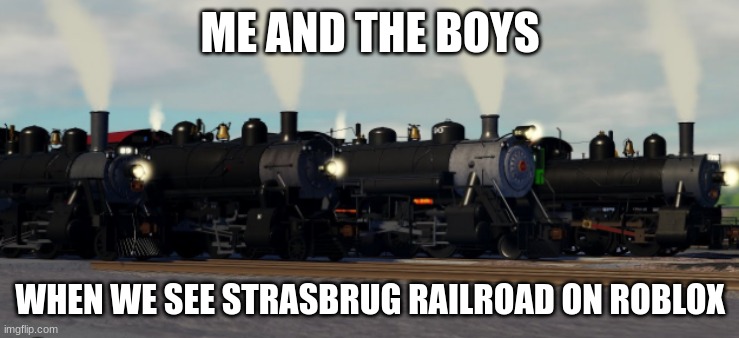 game: strasbrug railroad the last spike | ME AND THE BOYS; WHEN WE SEE STRASBRUG RAILROAD ON ROBLOX | image tagged in strasbrug | made w/ Imgflip meme maker