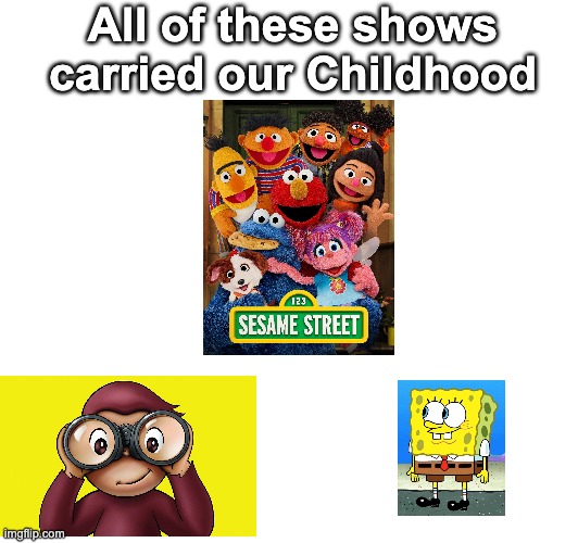 You just can't disagree | All of these shows carried our Childhood | image tagged in fyp,memes,so true memes,curious george,sesame street,spongebob | made w/ Imgflip meme maker
