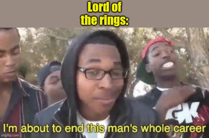 I’m about to end this man’s whole career | Lord of the rings: | image tagged in i m about to end this man s whole career | made w/ Imgflip meme maker