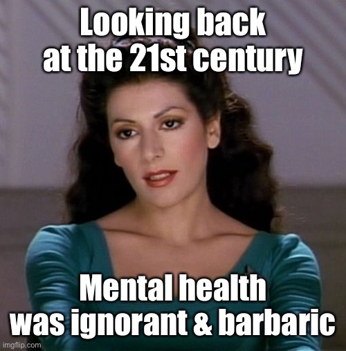 Counselor Deanna Troi | Looking back at the 21st century Mental health was ignorant & barbaric | image tagged in counselor deanna troi | made w/ Imgflip meme maker