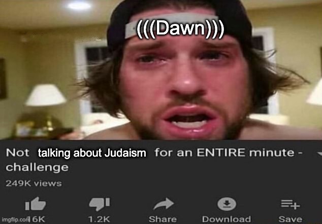 FR | (((Dawn))); talking about Judaism | image tagged in not _____ for an entire minute - challenge,jews | made w/ Imgflip meme maker