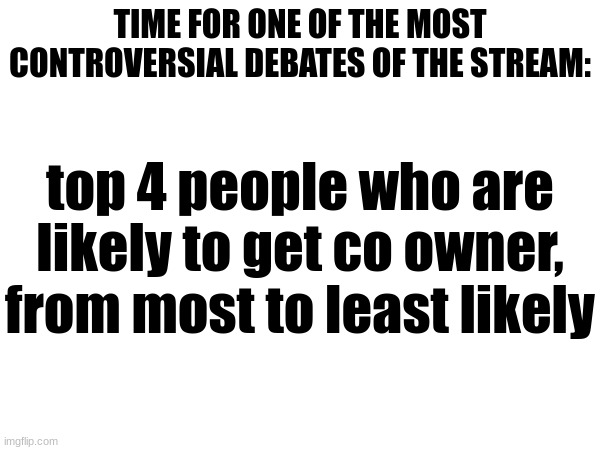 factors would be: active, not super toxic, doesn't mod abuse and knows how to use owner. | TIME FOR ONE OF THE MOST CONTROVERSIAL DEBATES OF THE STREAM:; top 4 people who are likely to get co owner, from most to least likely | made w/ Imgflip meme maker