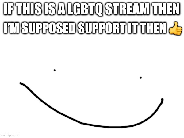 Ok. | I’M SUPPOSED SUPPORT IT THEN 👍; IF THIS IS A LGBTQ STREAM THEN | image tagged in lgbtq,nice,rip | made w/ Imgflip meme maker