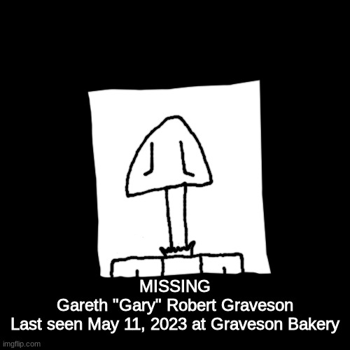 yeah his head is a shovel, what about it | MISSING
Gareth "Gary" Robert Graveson
Last seen May 11, 2023 at Graveson Bakery | made w/ Imgflip meme maker