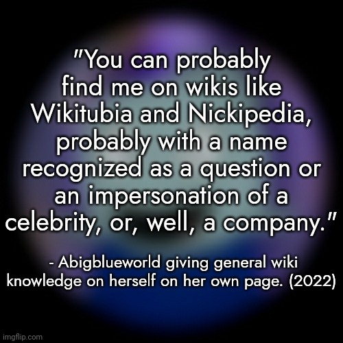 "You can probably find me on wikis like Wikitubia and Nickipedia, probably with a name recognized as a question or an impersonation of a celebrity, or, well, a company."; - Abigblueworld giving general wiki knowledge on herself on her own page. (2022) | made w/ Imgflip meme maker