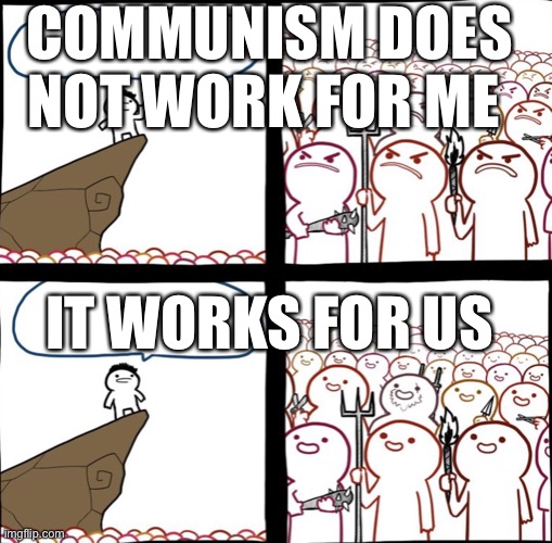 Mad crowd happy crowd | COMMUNISM DOES NOT WORK FOR ME; IT WORKS FOR US | image tagged in mad crowd happy crowd | made w/ Imgflip meme maker