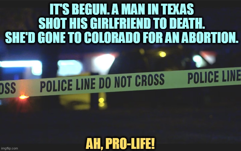 Every life is precious? It's obviously not about the fetus. That's just an excuse. It's about male control of the female's body. | IT'S BEGUN. A MAN IN TEXAS SHOT HIS GIRLFRIEND TO DEATH. SHE'D GONE TO COLORADO FOR AN ABORTION. AH, PRO-LIFE! | image tagged in abortion,pro-life,murderer | made w/ Imgflip meme maker
