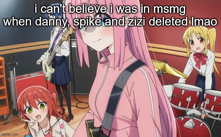 bocchi | i can't believe i was in msmg when danny, spike and zizi deleted lmao | image tagged in bocchi | made w/ Imgflip meme maker