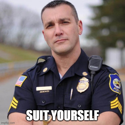 Cop | SUIT YOURSELF | image tagged in cop | made w/ Imgflip meme maker