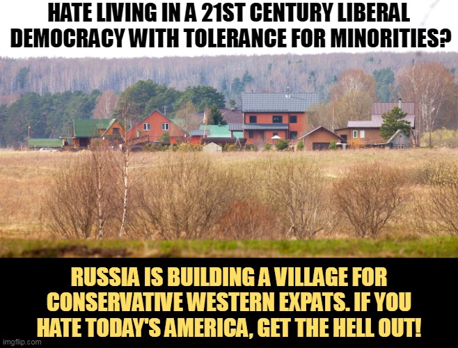 Don't try to stop change here, you can't. Nobody can. Just go. You'll be happier across the seas. | HATE LIVING IN A 21ST CENTURY LIBERAL 
DEMOCRACY WITH TOLERANCE FOR MINORITIES? RUSSIA IS BUILDING A VILLAGE FOR CONSERVATIVE WESTERN EXPATS. IF YOU HATE TODAY'S AMERICA, GET THE HELL OUT! | image tagged in russia,invitation,conservative,bigots | made w/ Imgflip meme maker