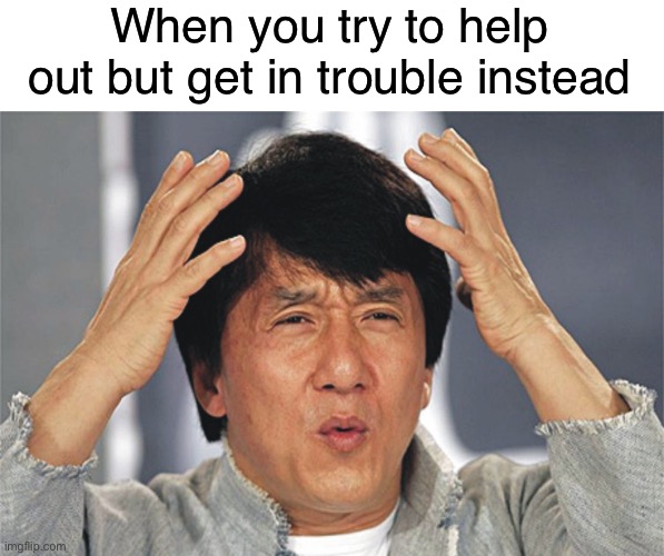 Have Anyone Ever Tried To Help But Gets Yelled At Or Got In Trouble 
