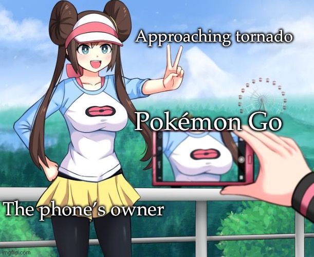 Pokememe | Approaching tornado; Pokémon Go; The phone’s owner | image tagged in camera zoomed on pok mon rosa's breasts with hat - meme template,meme,pokemon go,pokemon,tornado | made w/ Imgflip meme maker