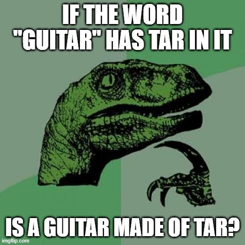 GUITARS AND TAR | IF THE WORD "GUITAR" HAS TAR IN IT; IS A GUITAR MADE OF TAR? | image tagged in memes,philosoraptor | made w/ Imgflip meme maker