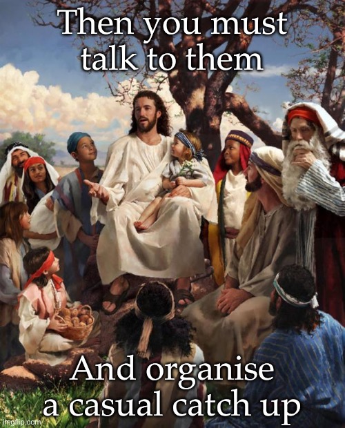 Story Time Jesus | Then you must talk to them; And organise a casual catch up | image tagged in story time jesus | made w/ Imgflip meme maker