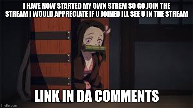 go join my stream pls ty | I HAVE NOW STARTED MY OWN STREM SO GO JOIN THE STREAM I WOULD APPRECIATE IF U JOINED ILL SEE U IN THE STREAM; LINK IN DA COMMENTS | image tagged in demon slayer nezuko,demon slayer,nezuko | made w/ Imgflip meme maker