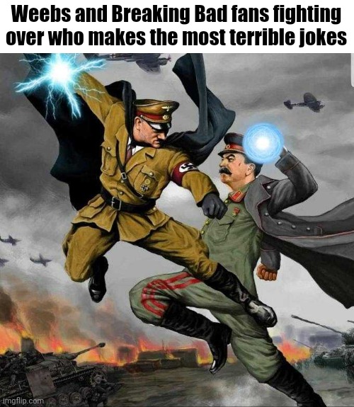 Stalin vs Hitler | Weebs and Breaking Bad fans fighting over who makes the most terrible jokes | image tagged in stalin vs hitler | made w/ Imgflip meme maker