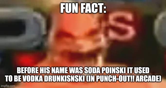 sos popinski | FUN FACT:; BEFORE HIS NAME WAS SODA POINSKI IT USED TO BE VODKA DRUNKISNSKI (IN PUNCH-OUT!! ARCADE) | image tagged in sos popinski | made w/ Imgflip meme maker