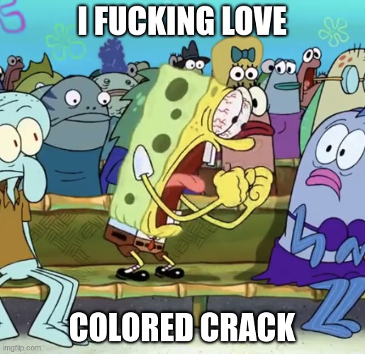 Spongebob Yelling | I FUCKING LOVE COLORED CRACK | image tagged in spongebob yelling | made w/ Imgflip meme maker