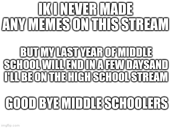 Good bye memes that were of the middle school | IK I NEVER MADE ANY MEMES ON THIS STREAM; BUT MY LAST YEAR OF MIDDLE SCHOOL WILL END IN A FEW DAYSAND I'LL BE ON THE HIGH SCHOOL STREAM; GOOD BYE MIDDLE SCHOOLERS | made w/ Imgflip meme maker