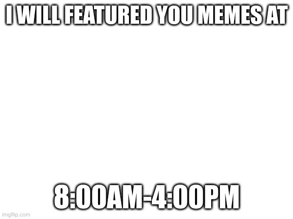 Blank White Template | I WILL FEATURED YOU MEMES AT; 8:00AM-4:00PM | image tagged in blank white template | made w/ Imgflip meme maker