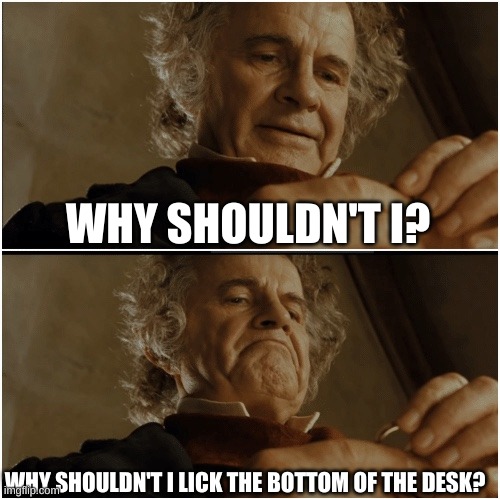 Bilbo - Why shouldn’t I keep it? | WHY SHOULDN'T I? WHY SHOULDN'T I LICK THE BOTTOM OF THE DESK? | image tagged in bilbo - why shouldn t i keep it,why are you reading this | made w/ Imgflip meme maker