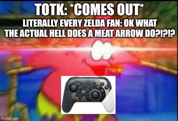mEaT arrow!1!1 | TOTK: *COMES OUT*; LITERALLY EVERY ZELDA FAN: OK WHAT THE ACTUAL HELL DOES A MEAT ARROW DO?!?!? | image tagged in nani,the legend of zelda,gaming | made w/ Imgflip meme maker