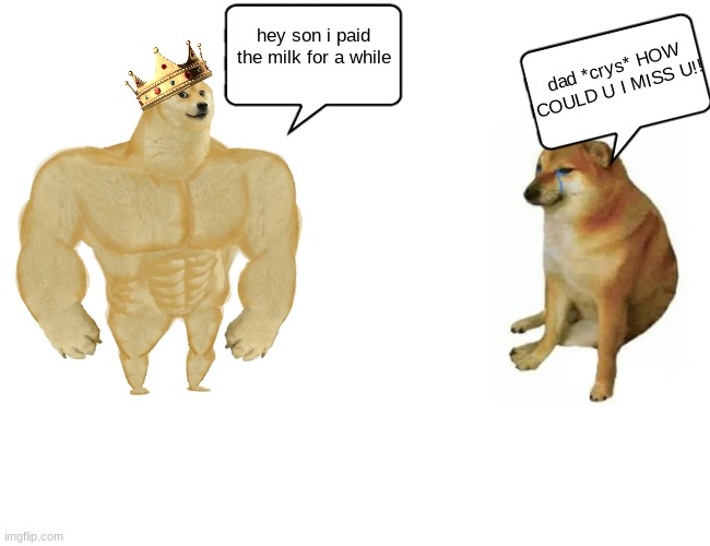 Buff Doge vs. Cheems | hey son i paid the milk for a while; dad *crys* HOW COULD U I MISS U!! | image tagged in memes,buff doge vs cheems | made w/ Imgflip meme maker