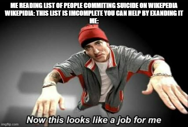 Now this looks like a job for me | ME READING LIST OF PEOPLE COMMITING SUICIDE ON WIKEPEDIA
WIKEPIDIA: THIS LIST IS IMCOMPLETE YOU CAN HELP BY EXANDING IT
ME: | image tagged in now this looks like a job for me | made w/ Imgflip meme maker