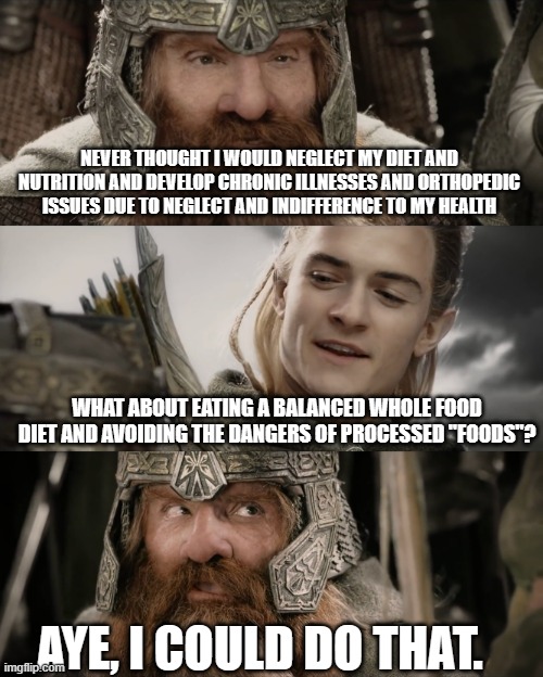 Aye, I Could Do That Blank | NEVER THOUGHT I WOULD NEGLECT MY DIET AND NUTRITION AND DEVELOP CHRONIC ILLNESSES AND ORTHOPEDIC ISSUES DUE TO NEGLECT AND INDIFFERENCE TO MY HEALTH; WHAT ABOUT EATING A BALANCED WHOLE FOOD DIET AND AVOIDING THE DANGERS OF PROCESSED "FOODS"? AYE, I COULD DO THAT. | image tagged in aye i could do that blank | made w/ Imgflip meme maker