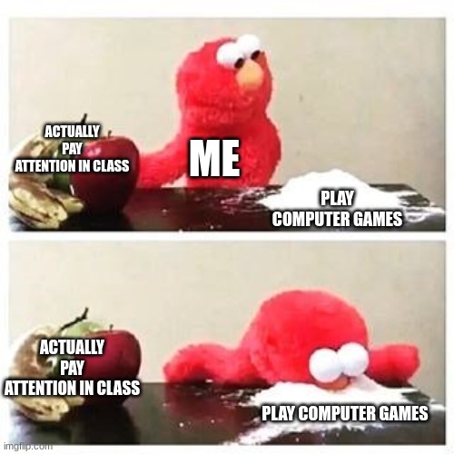 My average school day | ACTUALLY PAY ATTENTION IN CLASS; ME; PLAY COMPUTER GAMES; ACTUALLY PAY ATTENTION IN CLASS; PLAY COMPUTER GAMES | image tagged in elmo cocaine | made w/ Imgflip meme maker