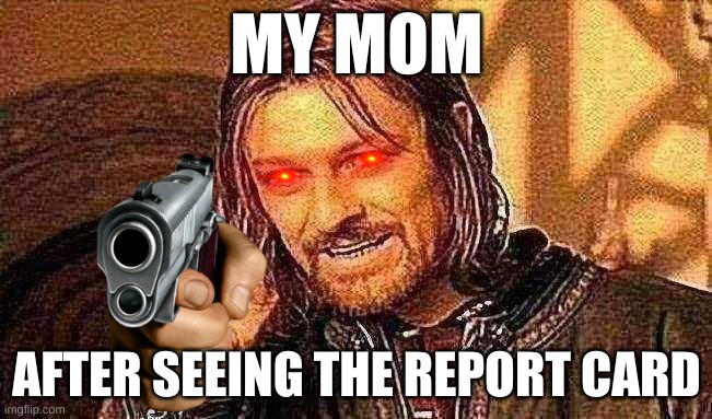 One Does Not Simply | MY MOM; AFTER SEEING THE REPORT CARD | image tagged in memes,one does not simply | made w/ Imgflip meme maker