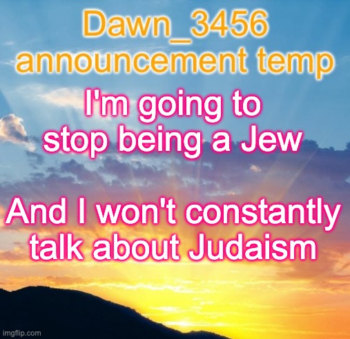 Dawn_3456 announcement | I'm going to stop being a Jew; And I won't constantly talk about Judaism | image tagged in dawn_3456 announcement | made w/ Imgflip meme maker
