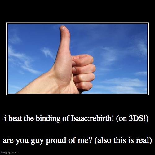 i beat the binding of Isaac:rebirth! (on 3DS!) | are you guy proud of me? (also this is real) | image tagged in funny,demotivationals,thumbs up | made w/ Imgflip demotivational maker