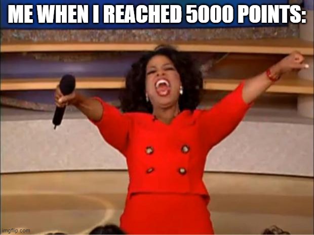 Thanks for 5000 points! | ME WHEN I REACHED 5000 POINTS: | image tagged in memes,oprah you get a | made w/ Imgflip meme maker