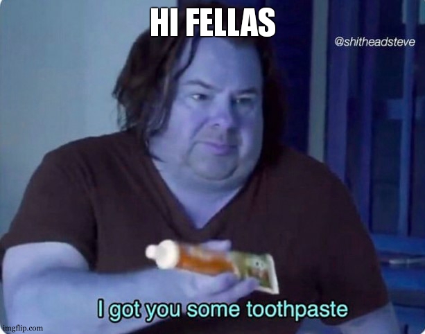 I got you some toothpaste | HI FELLAS | image tagged in i got you some toothpaste | made w/ Imgflip meme maker