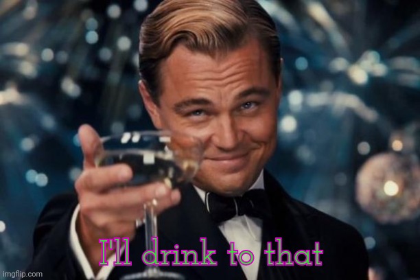 Leonardo Dicaprio Cheers Meme | I'll drink to that | image tagged in memes,leonardo dicaprio cheers | made w/ Imgflip meme maker