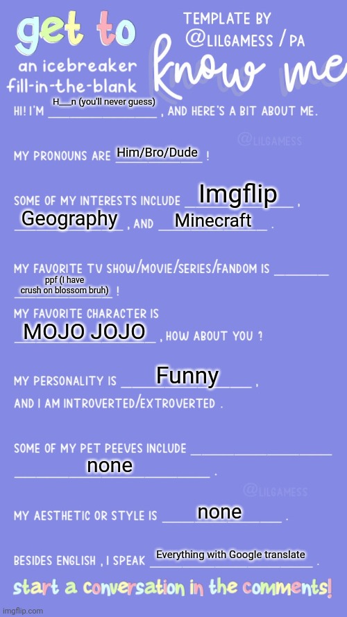 Get to know me! | H___n (you'll never guess); Him/Bro/Dude; Imgflip; Geography; Minecraft; ppf (I have crush on blossom bruh); MOJO JOJO; Funny; none; none; Everything with Google translate | image tagged in get to know fill in the blank | made w/ Imgflip meme maker
