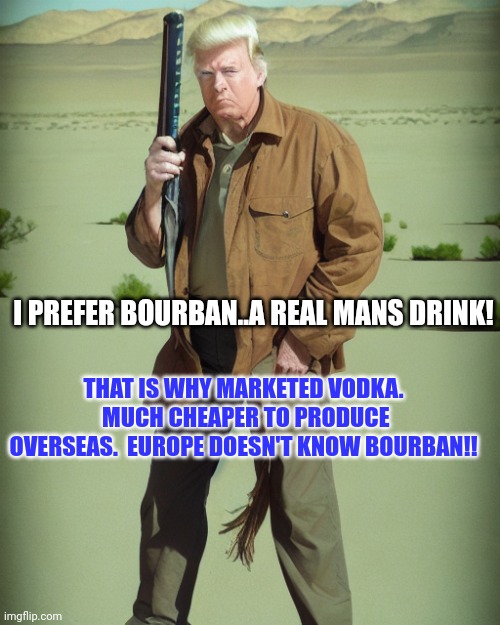 MAGA Action Man | I PREFER BOURBAN..A REAL MANS DRINK! THAT IS WHY MARKETED VODKA.  MUCH CHEAPER TO PRODUCE OVERSEAS.  EUROPE DOESN'T KNOW BOURBAN!! | image tagged in maga action man | made w/ Imgflip meme maker