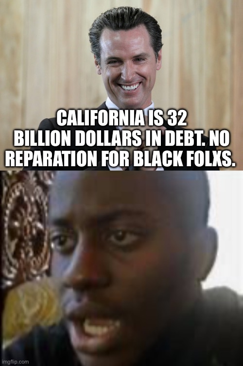 CALIFORNIA IS 32 BILLION DOLLARS IN DEBT. NO REPARATION FOR BLACK FOLXS. | image tagged in scheming gavin newsom,dissapointed black man | made w/ Imgflip meme maker