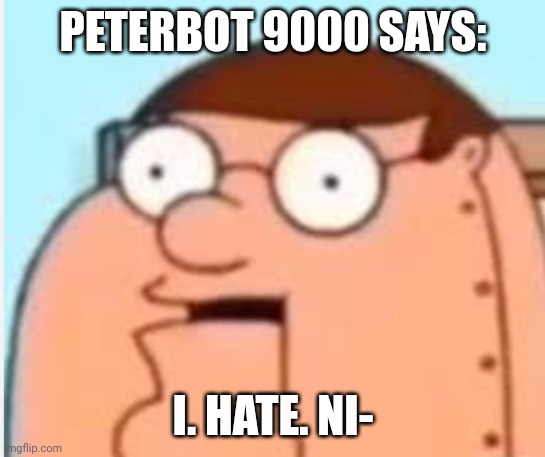 Let's make Peter Griffin the next hate symbol | PETERBOT 9000 SAYS:; I. HATE. NI- | image tagged in peter griffin robot i hate ni- | made w/ Imgflip meme maker