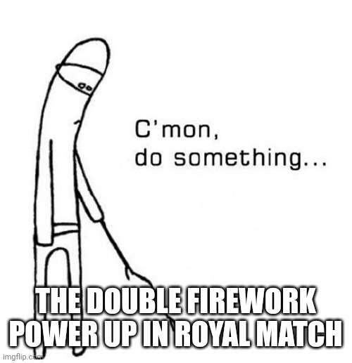 cmon do something | THE DOUBLE FIREWORK POWER UP IN ROYAL MATCH | image tagged in cmon do something | made w/ Imgflip meme maker