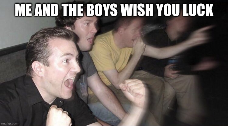 guys cheering | ME AND THE BOYS WISH YOU LUCK | image tagged in guys cheering | made w/ Imgflip meme maker