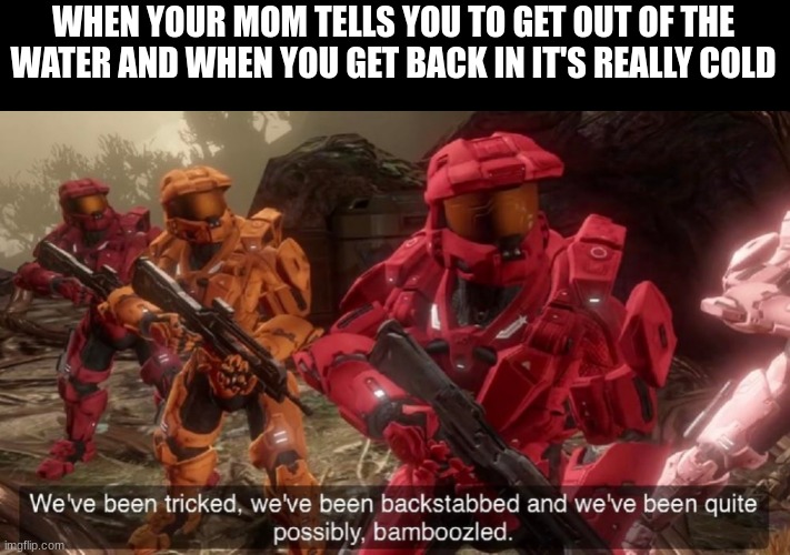 We've been tricked | WHEN YOUR MOM TELLS YOU TO GET OUT OF THE WATER AND WHEN YOU GET BACK IN IT'S REALLY COLD | image tagged in we've been tricked | made w/ Imgflip meme maker